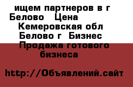ищем партнеров в г. Белово › Цена ­ 900 000 - Кемеровская обл., Белово г. Бизнес » Продажа готового бизнеса   